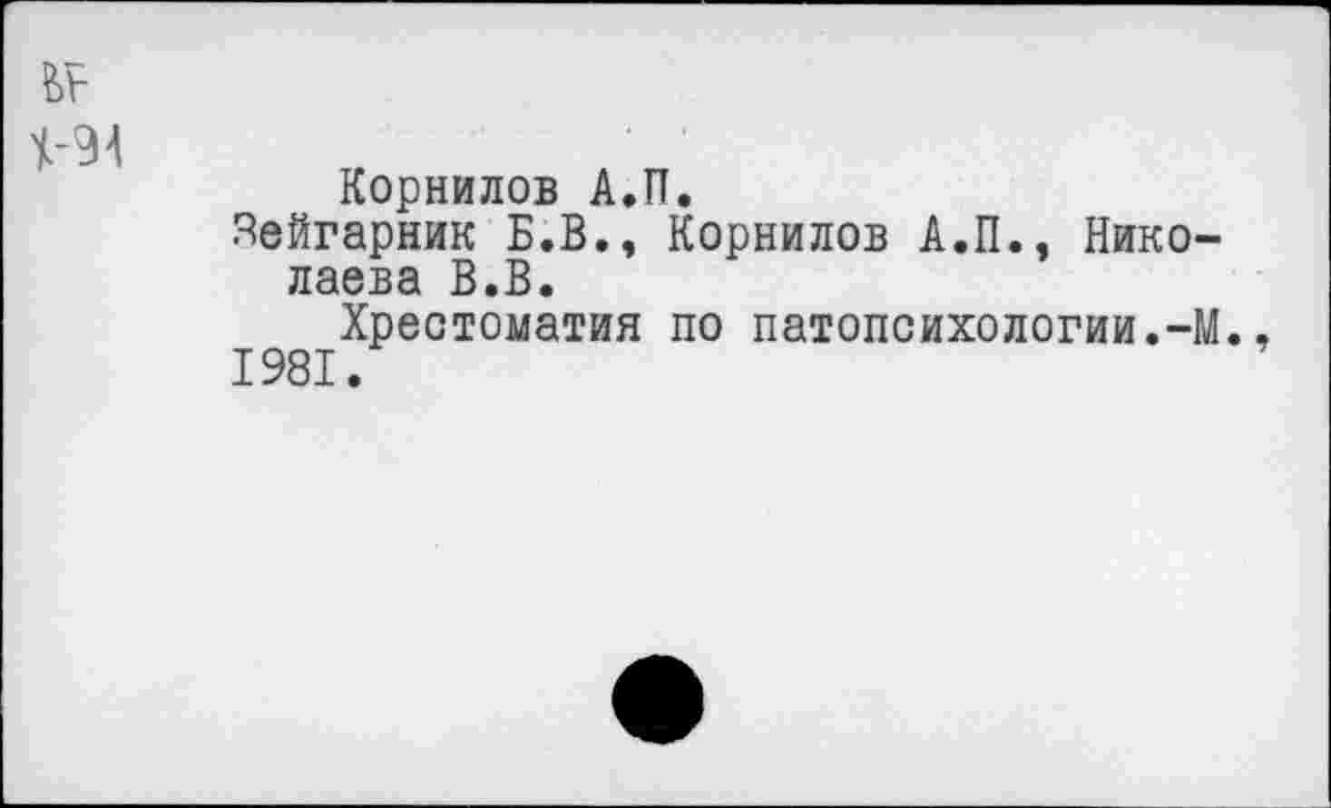 ﻿Корнилов А.П.
Яейгарник Б.В., Корнилов А.П., Николаева В.В.
Хрестоматия по патопсихологии.-М.
1981.